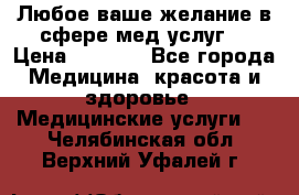 Любое ваше желание в сфере мед.услуг. › Цена ­ 1 100 - Все города Медицина, красота и здоровье » Медицинские услуги   . Челябинская обл.,Верхний Уфалей г.